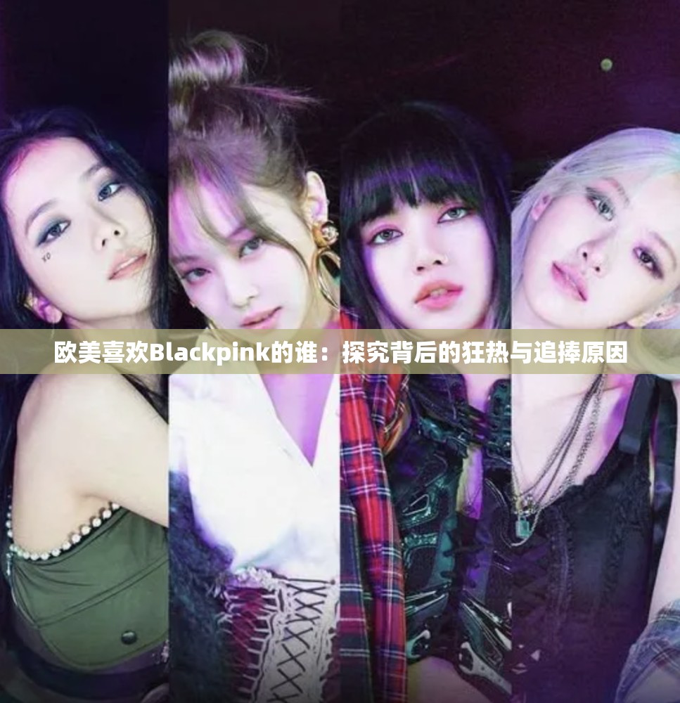 欧美喜欢Blackpink的谁：探究背后的狂热与追捧原因