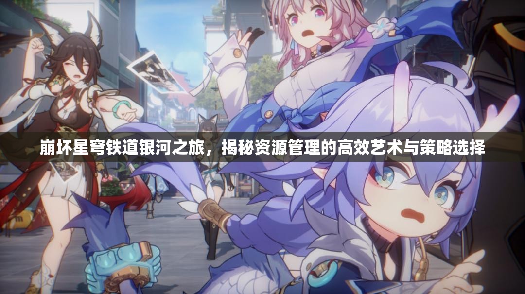 崩坏星穹铁道银河之旅，揭秘资源管理的高效艺术与策略选择