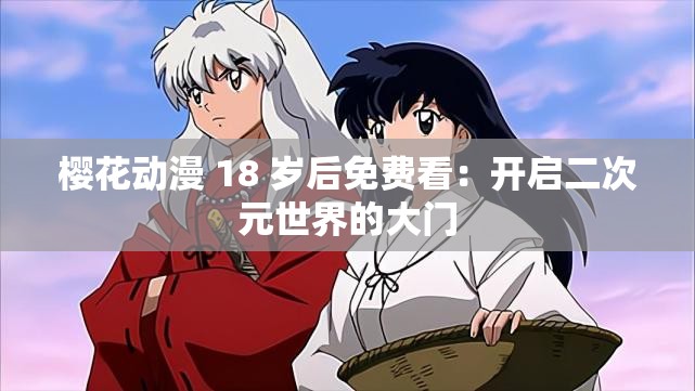 樱花动漫 18 岁后免费看：开启二次元世界的大门