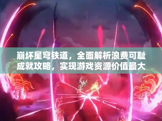 崩坏星穹铁道，全面解析浪费可耻成就攻略，实现游戏资源价值最大化策略