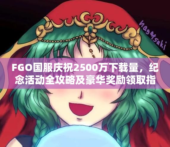 FGO国服庆祝2500万下载量，纪念活动全攻略及豪华奖励领取指南