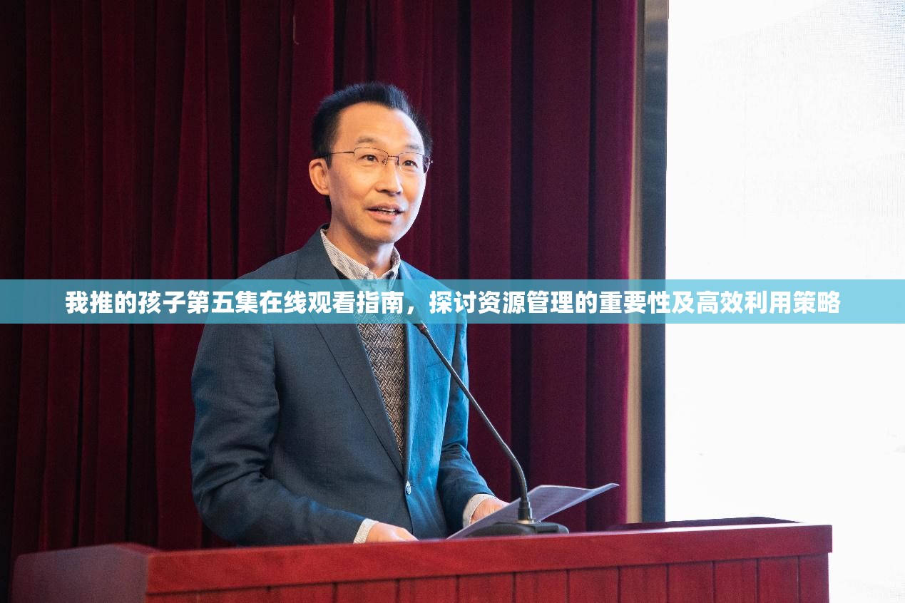 我推的孩子第五集在线观看指南，探讨资源管理的重要性及高效利用策略