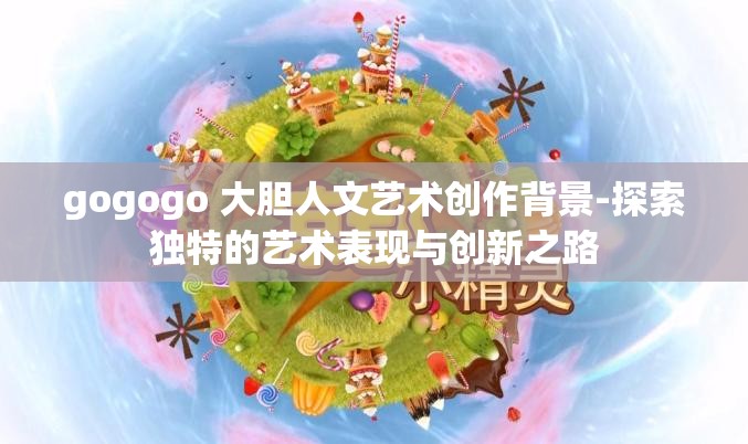 gogogo 大胆人文艺术创作背景-探索独特的艺术表现与创新之路
