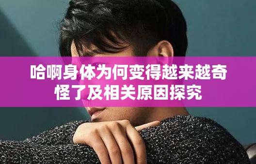 哈啊身体为何变得越来越奇怪了及相关原因探究