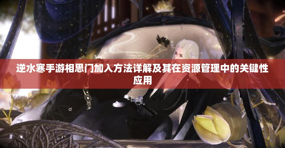逆水寒手游相思门加入方法详解及其在资源管理中的关键性应用