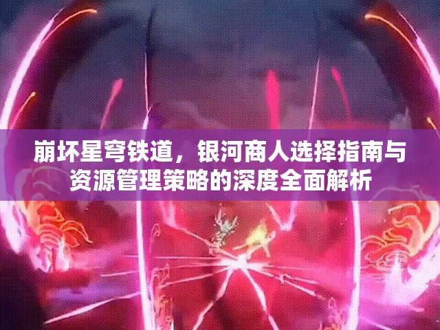 崩坏星穹铁道，银河商人选择指南与资源管理策略的深度全面解析