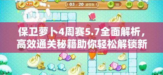 保卫萝卜4周赛5.7全面解析，高效通关秘籍助你轻松解锁新成就