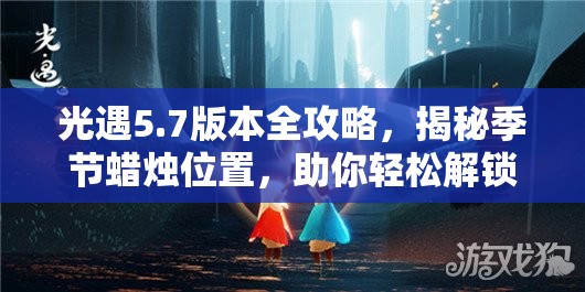 光遇5.7版本全攻略，揭秘季节蜡烛位置，助你轻松解锁烛火温暖之旅