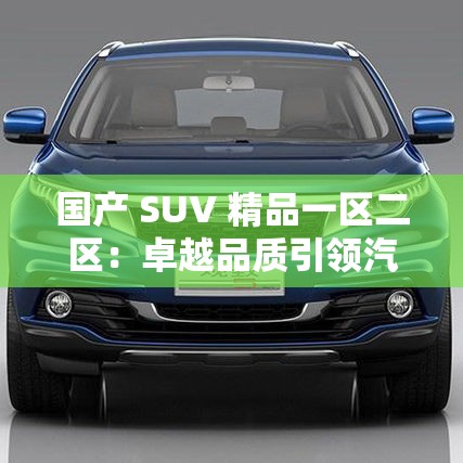 国产 SUV 精品一区二区：卓越品质引领汽车风尚