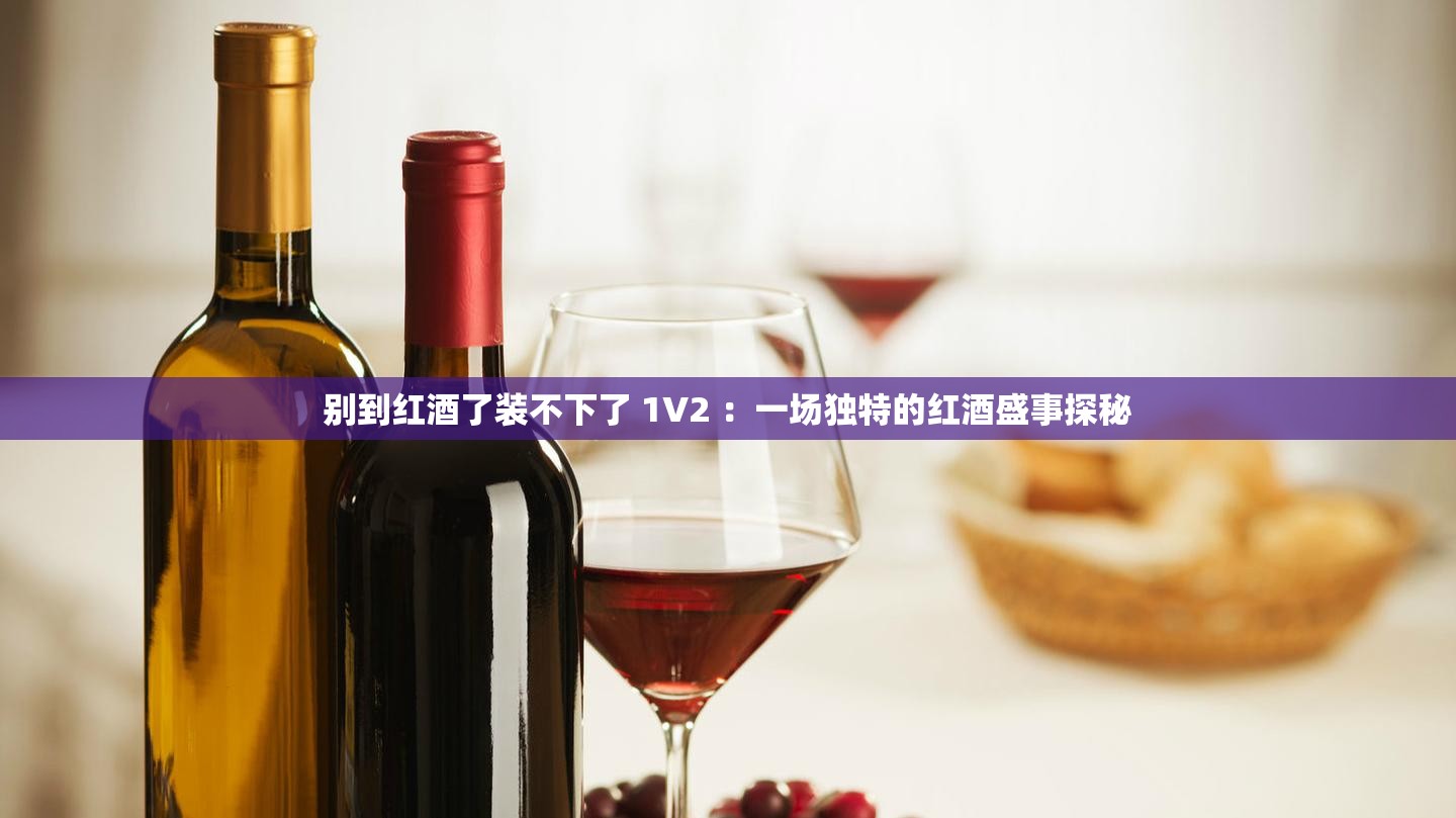 别到红酒了装不下了 1V2 ：一场独特的红酒盛事探秘