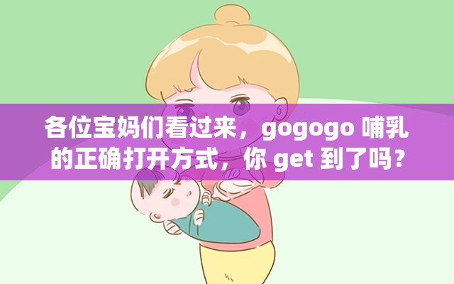 各位宝妈们看过来，gogogo 哺乳的正确打开方式，你 get 到了吗？