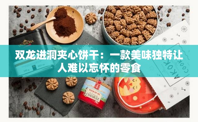 双龙进洞夹心饼干：一款美味独特让人难以忘怀的零食