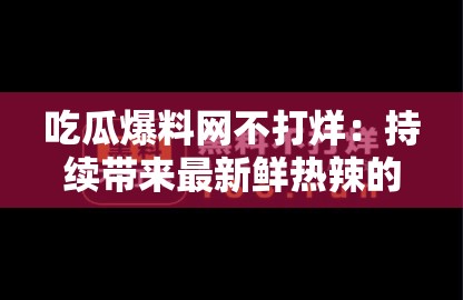 吃瓜爆料网不打烊：持续带来最新鲜热辣的资讯