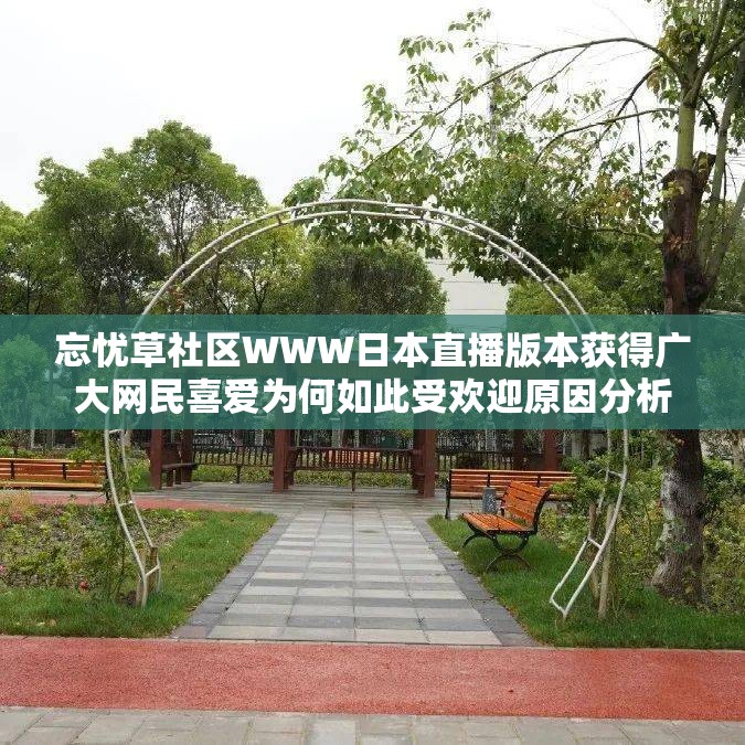 忘忧草社区WWW日本直播版本获得广大网民喜爱为何如此受欢迎原因分析