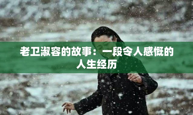 老卫淑容的故事：一段令人感慨的人生经历
