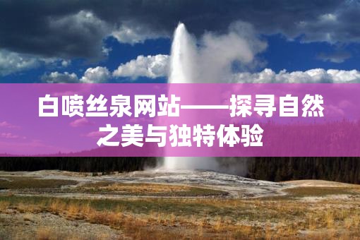 白喷丝泉网站——探寻自然之美与独特体验