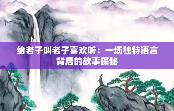 给老子叫老子喜欢听：一场独特语言背后的故事探秘