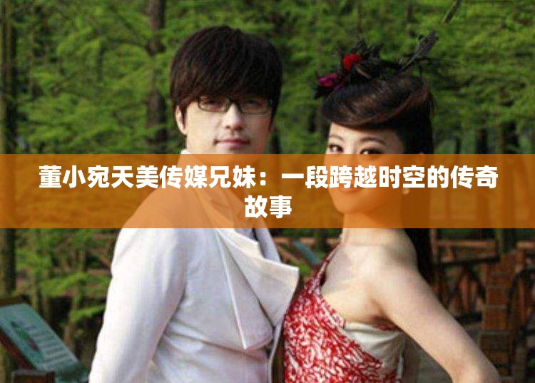 董小宛天美传媒兄妹：一段跨越时空的传奇故事