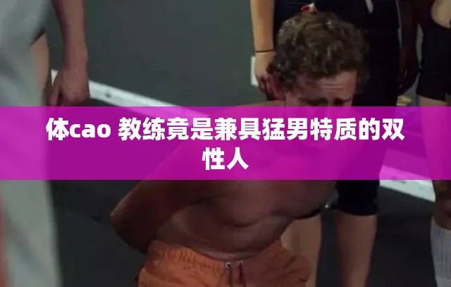 体cao 教练竟是兼具猛男特质的双性人