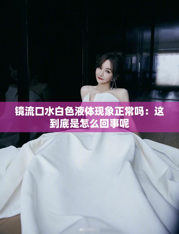 镜流口水白色液体现象正常吗：这到底是怎么回事呢