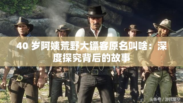 40 岁阿姨荒野大镖客原名叫啥：深度探究背后的故事