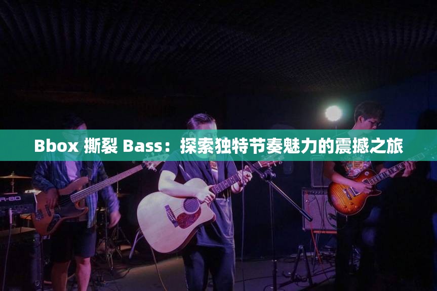 Bbox 撕裂 Bass：探索独特节奏魅力的震撼之旅