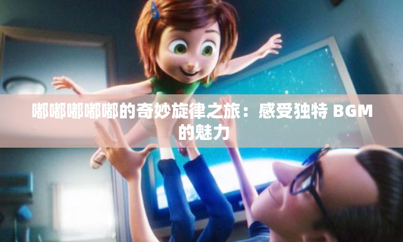 嘟嘟嘟嘟嘟的奇妙旋律之旅：感受独特 BGM 的魅力