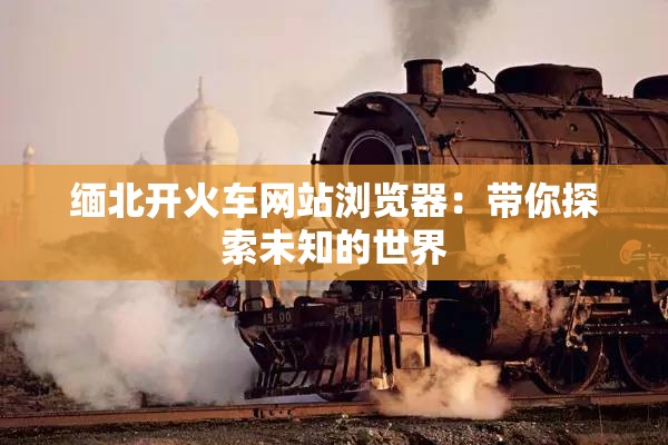 缅北开火车网站浏览器：带你探索未知的世界