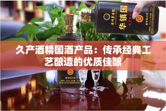 久产酒精国酒产品：传承经典工艺酿造的优质佳酿