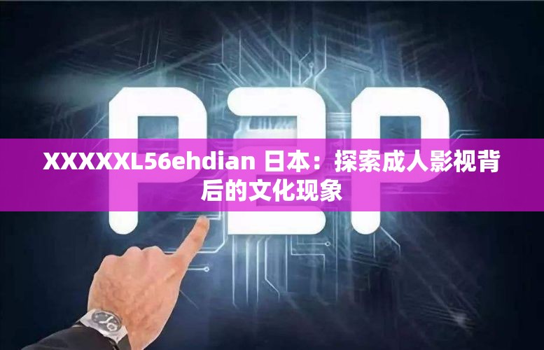 XXXXXL56ehdian 日本：探索成人影视背后的文化现象