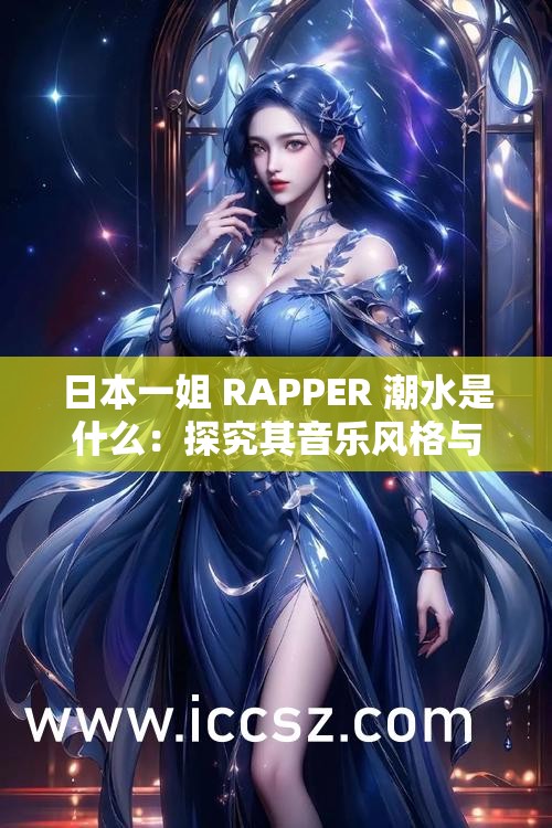 日本一姐 RAPPER 潮水是什么：探究其音乐风格与文化影响