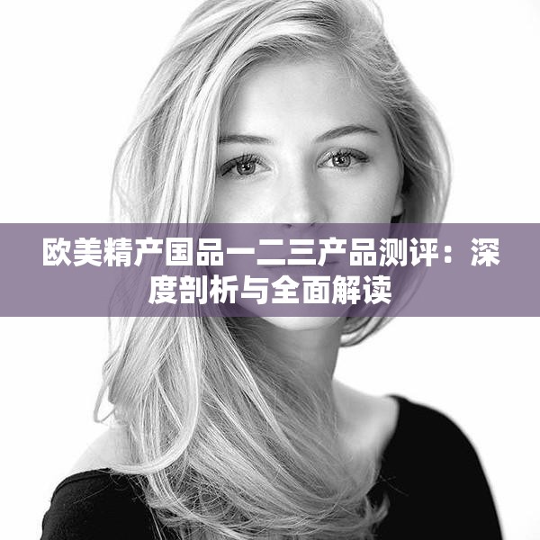 欧美精产国品一二三产品测评：深度剖析与全面解读