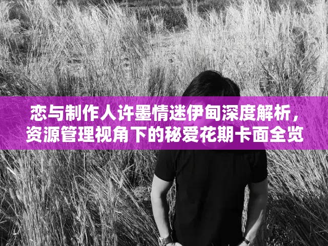 恋与制作人许墨情迷伊甸深度解析，资源管理视角下的秘爱花期卡面全览