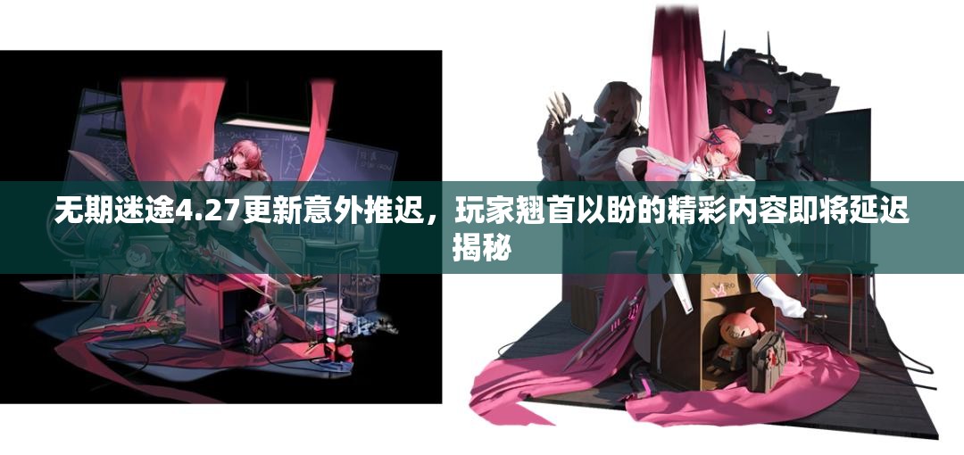 无期迷途4.27更新意外推迟，玩家翘首以盼的精彩内容即将延迟揭秘