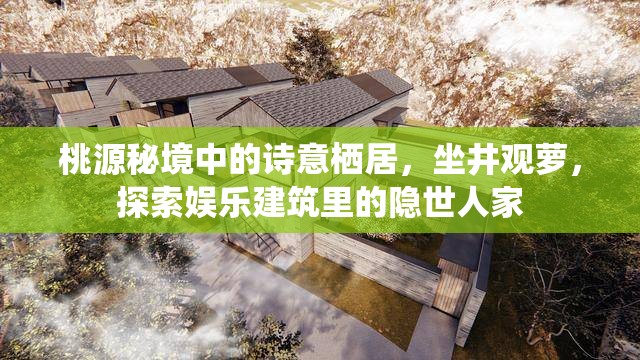 桃源秘境中的诗意栖居，坐井观萝，探索娱乐建筑里的隐世人家