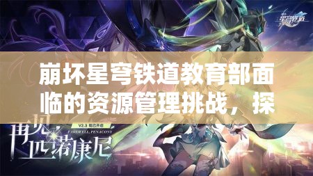 崩坏星穹铁道教育部面临的资源管理挑战，探索智慧策略与解决方案