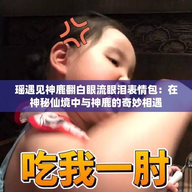 瑶遇见神鹿翻白眼流眼泪表情包：在神秘仙境中与神鹿的奇妙相遇