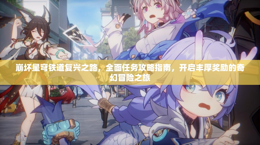 崩坏星穹铁道复兴之路，全面任务攻略指南，开启丰厚奖励的奇幻冒险之旅