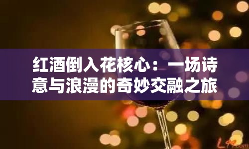 红酒倒入花核心：一场诗意与浪漫的奇妙交融之旅
