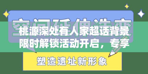 桃源深处有人家超话背景限时解锁活动开启，专享福利带您深入探索萝萝山的梦幻奇境