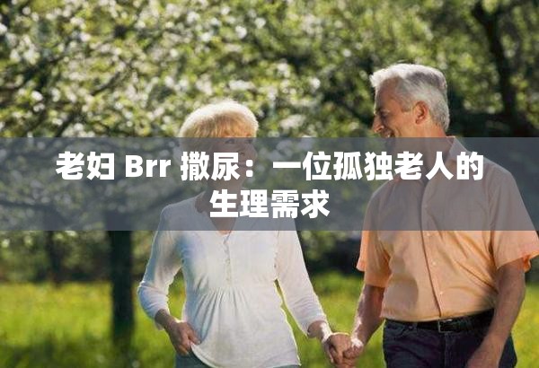 老妇 Brr 撒尿：一位孤独老人的生理需求