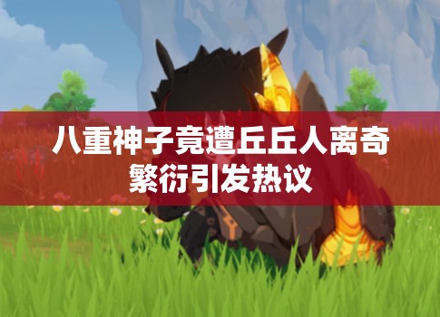 八重神子竟遭丘丘人离奇繁衍引发热议