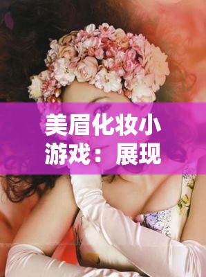 美眉化妆小游戏：展现魅力妆容的创意之旅