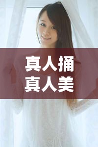 真人捅真人美女 HD 网页相关内容引发热议