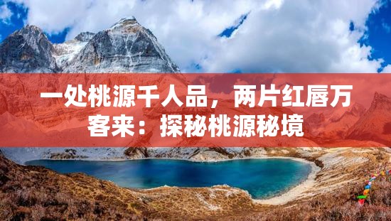 一处桃源千人品，两片红唇万客来：探秘桃源秘境