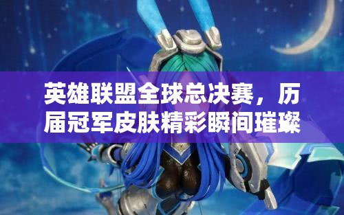 英雄联盟全球总决赛，历届冠军皮肤精彩瞬间璀璨回顾与赏析