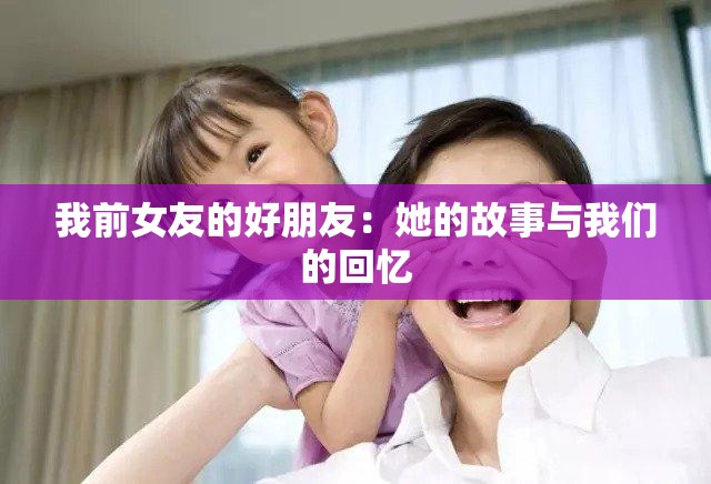 我前女友的好朋友：她的故事与我们的回忆
