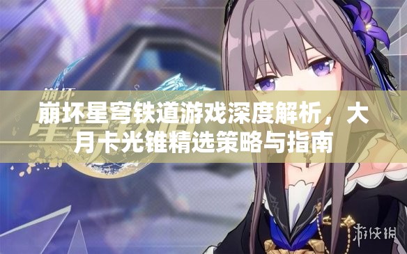 崩坏星穹铁道游戏深度解析，大月卡光锥精选策略与指南