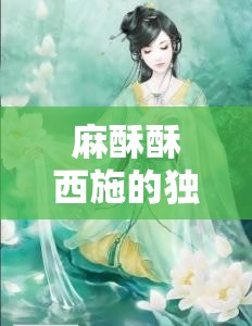 麻酥酥西施的独特魅力与精彩故事