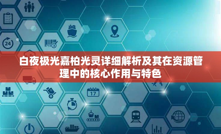 白夜极光嘉柏光灵详细解析及其在资源管理中的核心作用与特色
